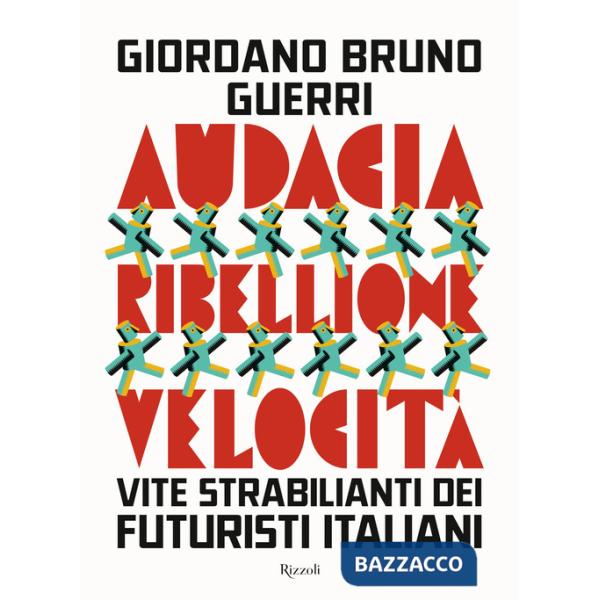 Audacia, ribellione, velocità. Vite strabilianti dei futuristi italiani