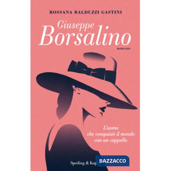 Giuseppe Borsalino. L'uomo che conquistò il mondo con un cappello