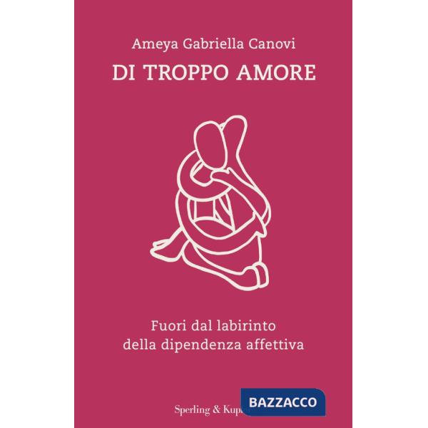 Di troppo amore. Fuori dal labirinto della dipendenza affettiva