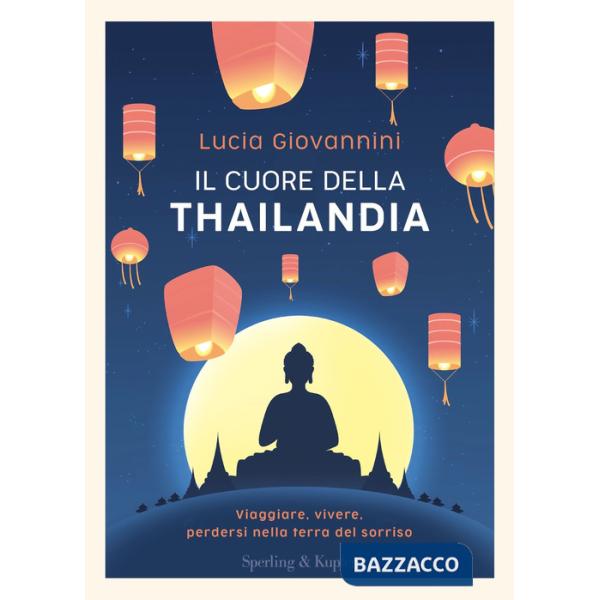 Cuore della Thailandia. Viaggiare, vivere, perdersi nella terra del sorriso (Il)
