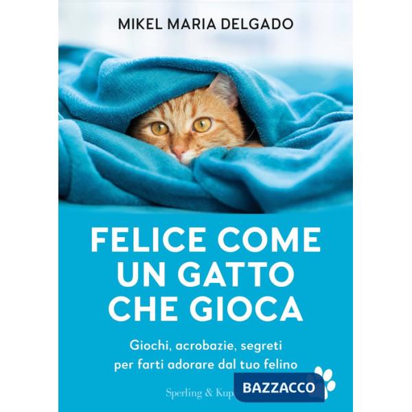 Felice come un gatto che gioca. Giochi, acrobazie, segreti per farti adorare dal tuo felino