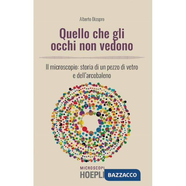 Quello che gli occhi non vedono. Il microscopio: storia di un pezzo di vetro e dell'arcobaleno