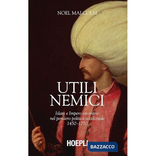 Utili nemici. Islam e Impero ottomano nel pensiero politico occidentale 1450-1750