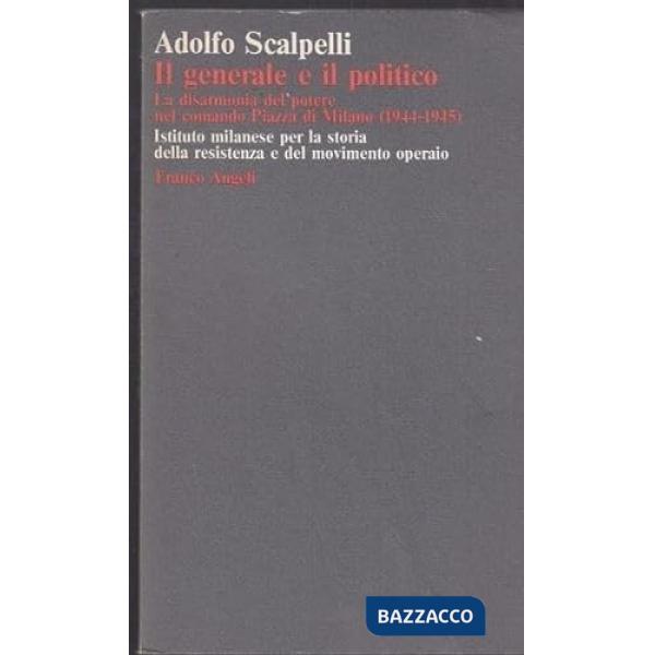 Generale e il politico. La disarmonia del potere nel comando Piazza di Milano (1944-1945) (Il)