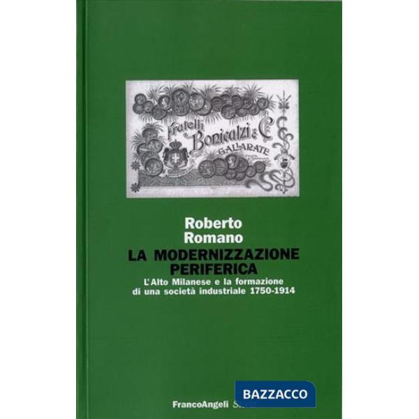Modernizzazione periferica. L'alto milanese e la formazione di una società industriale (1750-1914) (La)