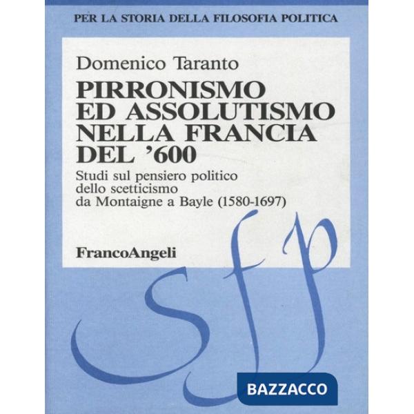 Pirronismo ed assolutismo nella Francia del '600. Studi sul pensiero politico dello scetticismo da Montaigne a Bayle (1580-1697)
