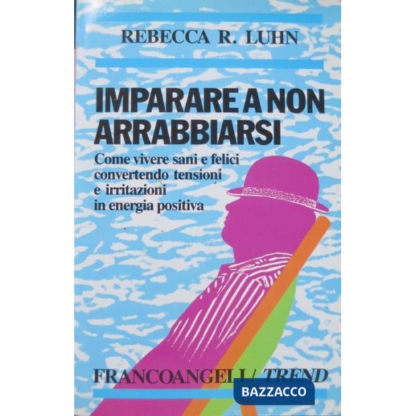 Imparare a non arrabbiarsi. Come vivere sani e felici convertendo tensioni e irritazioni in energia positiva