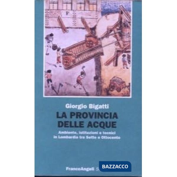 Provincia delle acque. Ambiente, istituzioni e tecnici in Lombardia tra Sette e Ottocento (La)