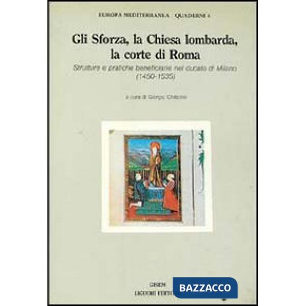 Sforza, la Chiesa lombarda, la corte di Roma. Strutture e pratiche beneficiarie nel ducato di Milano (1450-1535) (Gli)