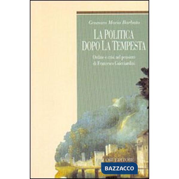 Politica dopo la tempesta. Ordine e crisi nel pensiero di Francesco Guicciardini (La)