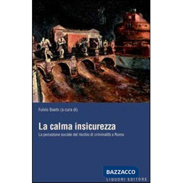 Calma insicurezza. La percezione sociale del rischio di criminalità a Roma (La)