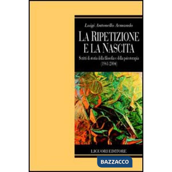 Ripetizione e la nascita. Scritti di storia della filosofia e della psicoterapia (1961-2004) (La)