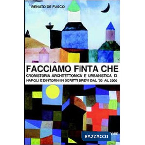 Facciamo finta che. Cronistoria architettonica e urbanistica di Napoli e dintorni in scritti brevi dal '50 al 2000