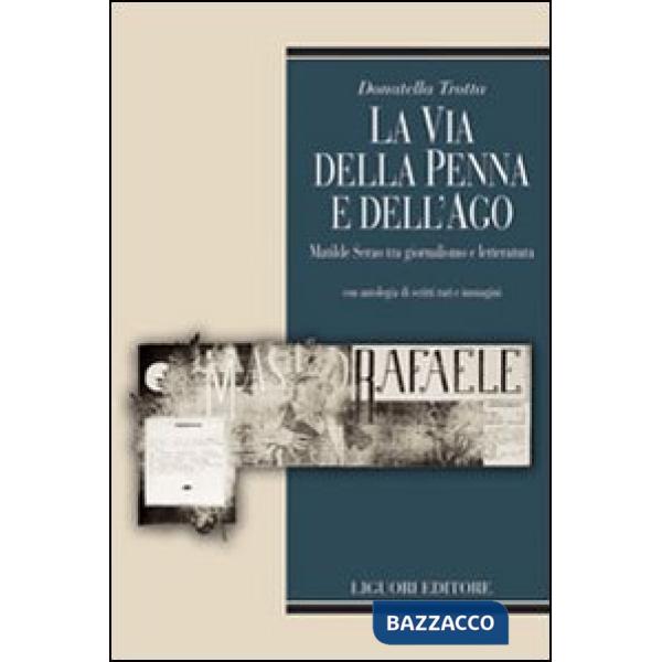 Via della penna e dell'ago. Matilde Serao tra giornalismo e letteratura. Con antologia di scritti rari e immagini. Ediz. illustr