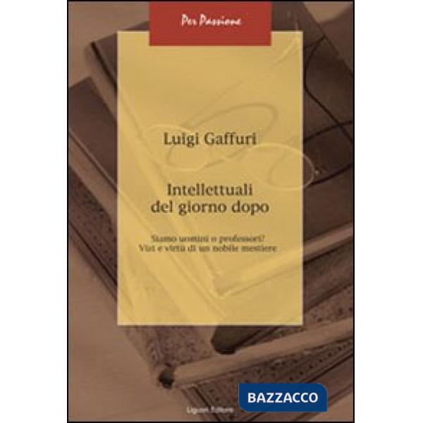 Intellettuali del giorno dopo. Siamo uomini o professori? Vizi e virtù di un nobile mestiere