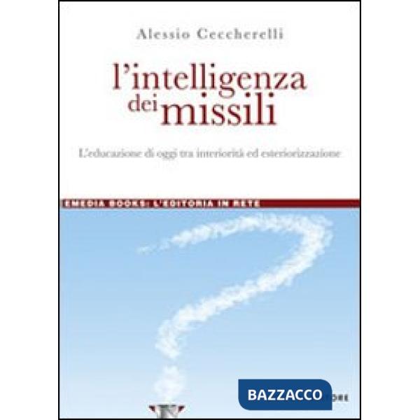 Intelligenza dei missili. L'educazione di oggi tra interiorità ed esteriorizzazione (L')