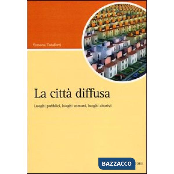 Città diffusa. Luoghi pubblici, luoghi comuni, luoghi abusivi (La)