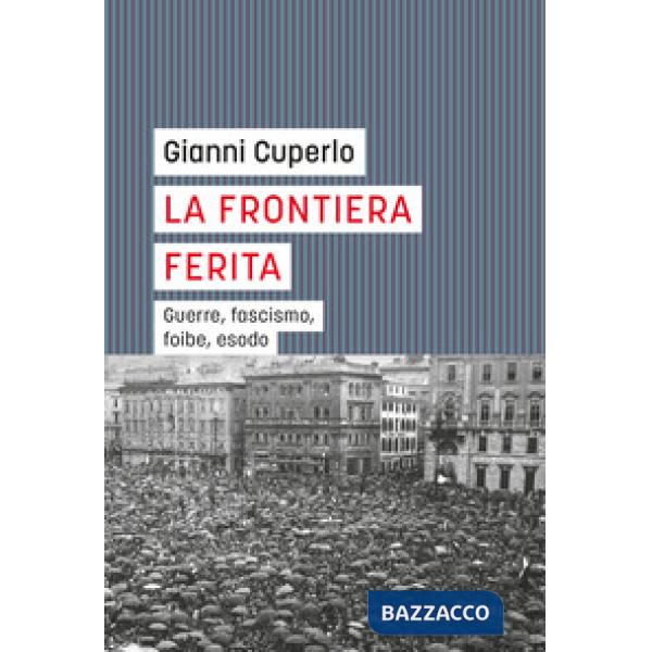 Frontiera ferita. Guerre, fascismo, foibe, esodo (La)