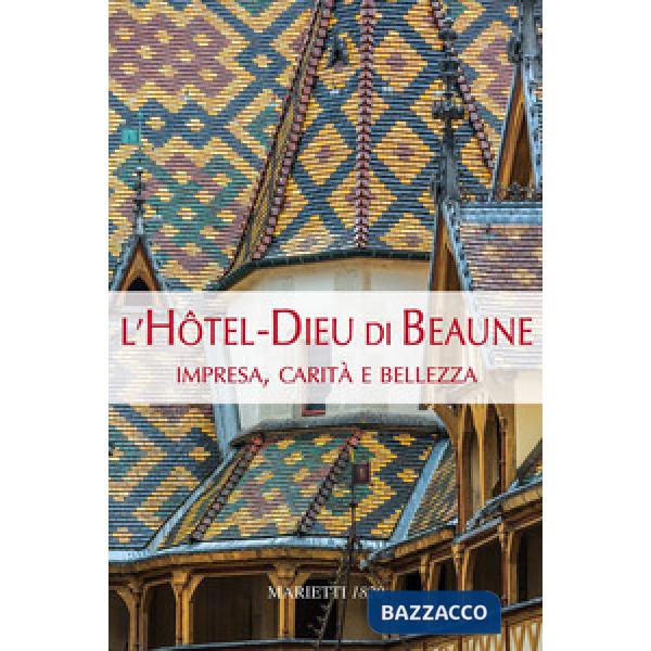Hotel-Dieu di Beaune. Impresa, carità e bellezza. Ediz. a colori (L')