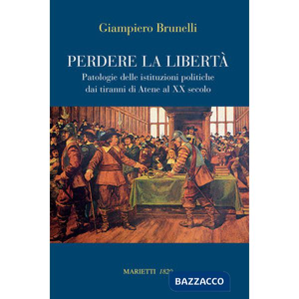 Perdere la libertà. Patologie delle istituzioni politiche dai tiranni di Atene al XX Secolo