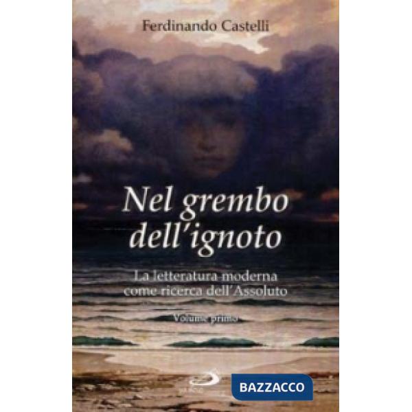 Nel grembo dell'ignoto. La letteratura moderna come ricerca dell'Assoluto. Vol. 1