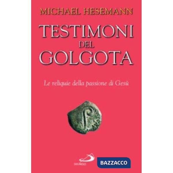 Testimoni del Golgota. Le reliquie della passione di Gesù