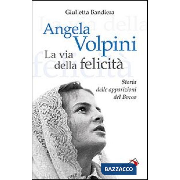 Angela Volpini. La via della felicità. Storia delle apparizioni del Bocco