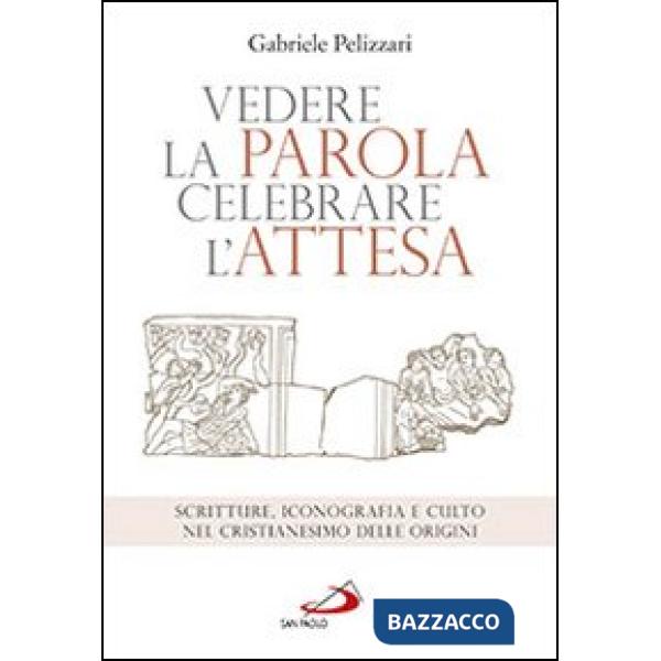 Vedere la parola, celebrare l'attesa. Scritture, iconografia e culto nel cristianesimo delle origini
