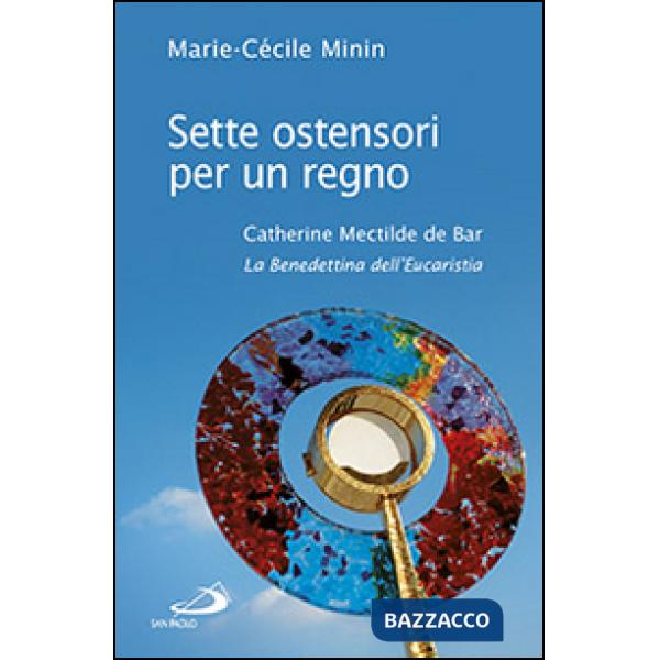 Sette ostensori per un regno. Catherine Mectilde de Bar (1614-1698). La Benedettina dell'Eucaristia