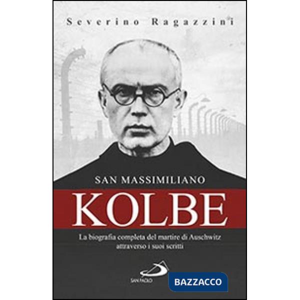 San Massimiliano Kolbe. La biografia completa del martire di Auschwitz attraverso i suoi scritti