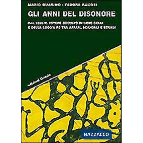 Anni del disonore. Dal 1965 il potere occulto di Licio Gelli e della loggia P2 tra affari, scandali e stragi (Gli)