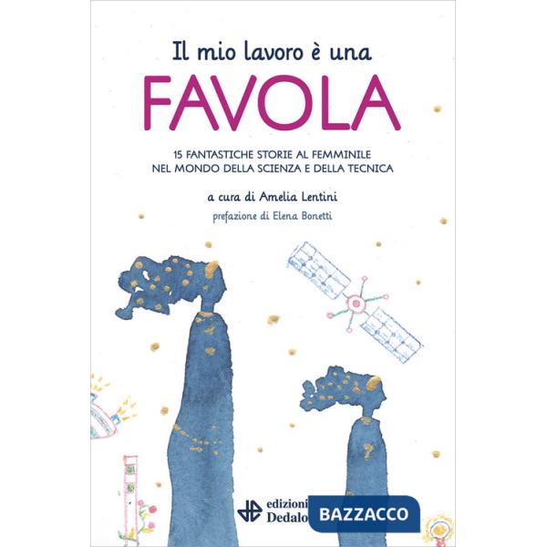 Mio lavoro è una favola. 15 fantastiche storie al femminile nel mondo della scienza e della tecnica (Il)