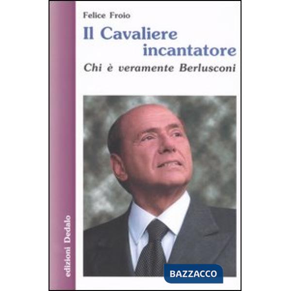 Cavaliere incantatore. Chi è veramente Berlusconi (Il)