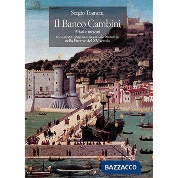 Banco Cambini. Affari e mercati di una compagnia mercantile bancaria nella Firenze del XV secolo (Il)