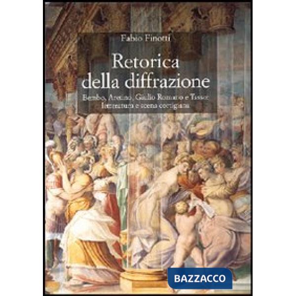 Retorica della diffrazione. Bembo, Aretino, Giulio Romano e Tasso: letteratura e scena cortigiana