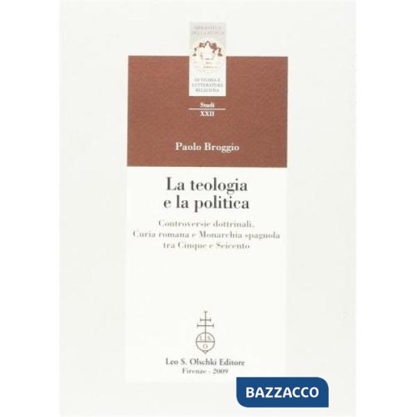 Teologia e la politica. Controversie dottrinali, curia romana e monarchia spagnola tra Cinque e Seicento (La)