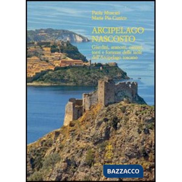 Arcipelago nascosto. Giardini, aranceti, carceri, torri e fortezze delle isole dell'arcipelago toscano