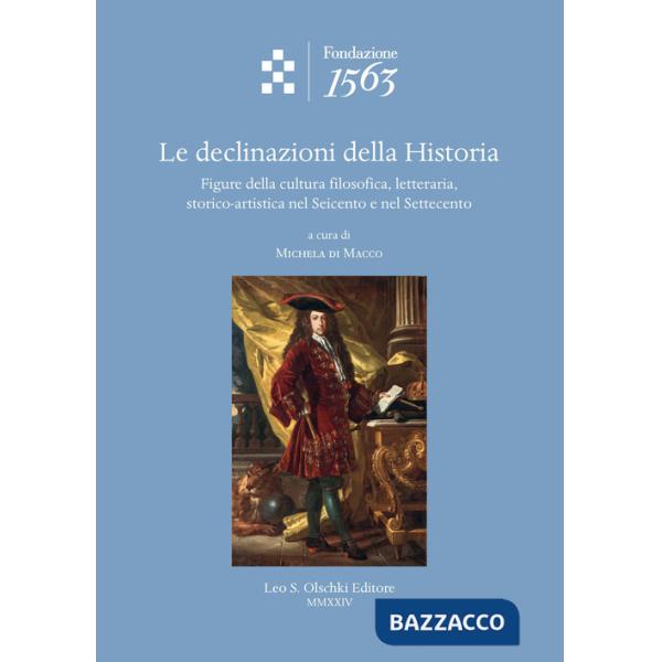 Declinazioni della Historia. Figure della cultura filosofica, letteraria, storico-artistica nel Seicento e nel Settecento (Le)