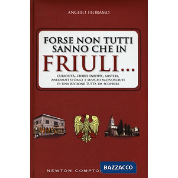 Forse non tutti sanno che in Friuli... Curiosità, storie inedite, misteri, aneddoti storici e luoghi sconosciuti di una regione 