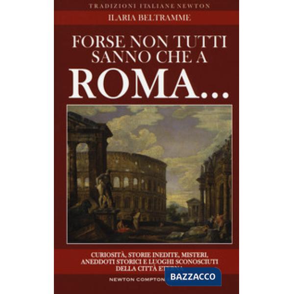 Forse non tutti sanno che a Roma... Curiosità, storie inedite, misteri, aneddoti storici e luoghi sconosciuti della città eterna