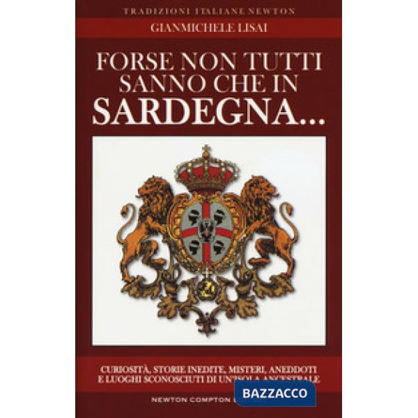 Forse non tutti sanno che in Sardegna... Curiosità, storie inedite, misteri, aneddoti e luoghi sconosciuti di un'isola ancestrsl