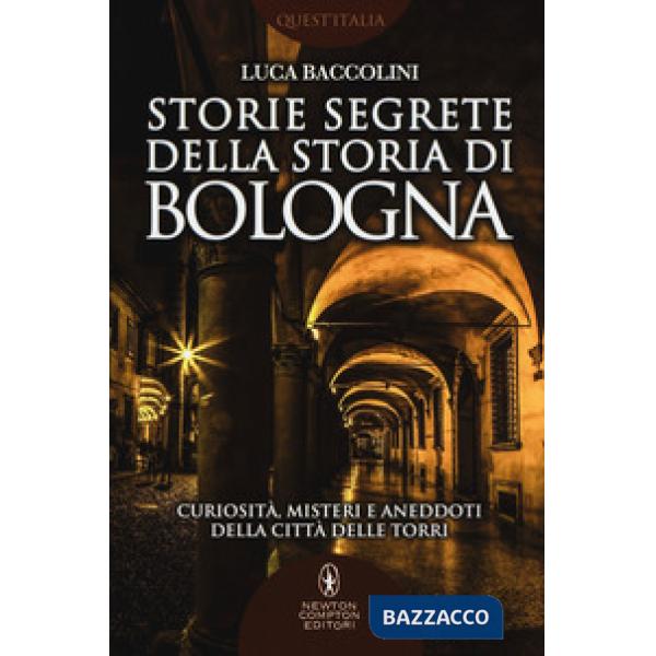 Storie segrete della storia di Bologna. Curiosità, misteri e aneddoti della città delle torri