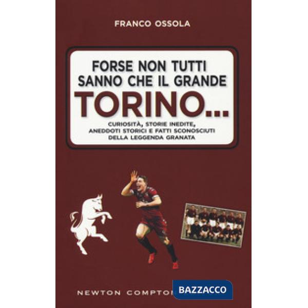 Forse non tutti sanno che il grande Torino... Curiosità, storie inedite, aneddoti storici e fatti sconosciuti della leggenda gra