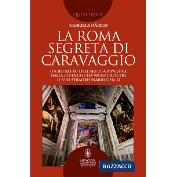 Roma segreta di Caravaggio. Un ritratto dell'artista a partire dalla città che ha visto crescere il suo straordinario genio (La)