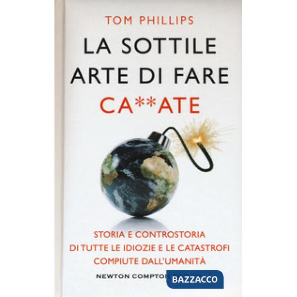 Sottile arte di fare ca**ate. Storia e controstoria di tutte le idiozie e le catastrofi compiute dall'umanità (La)