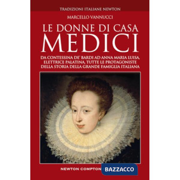 Donne di casa Medici. Da Contessina de' Bardi ad Anna Maria Luisa, Elettrice Palatina, tutte le protagoniste della storia della 
