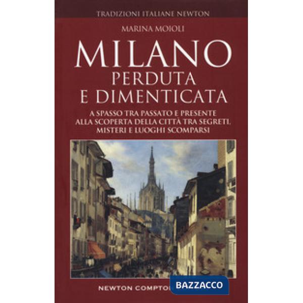 Milano perduta e dimenticata. A spasso tra passato e presente alla scoperta della città tra segreti, misteri e luoghi spariti