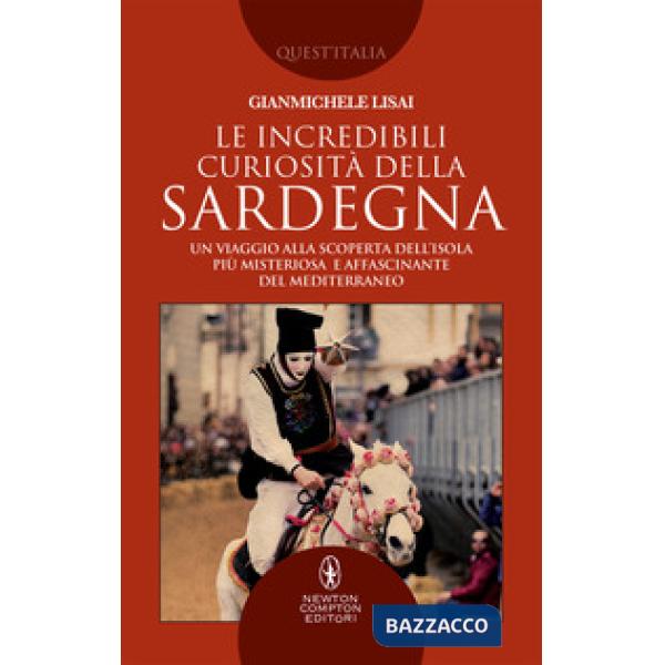 Incredibili curiosità della Sardegna. Un viaggio alla scoperta dell'isola più misteriosa e affascinante del Mediterraneo (Le)