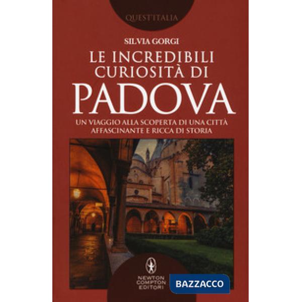 Incredibili curiosità di Padova. Un viaggio alla scoperta di una città affascinante e ricca di storia (Le)
