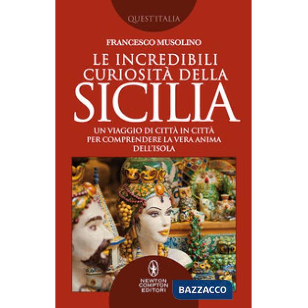 Incredibili curiosità della Sicilia. Un viaggio di città in città per comprendere la vera anima dell'isola (Le)